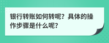 银行转账如何转呢？具体的操作步骤是什么呢？