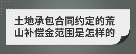 土地承包合同约定的荒山补偿金范围是怎样的