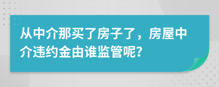 从中介那买了房子了，房屋中介违约金由谁监管呢？