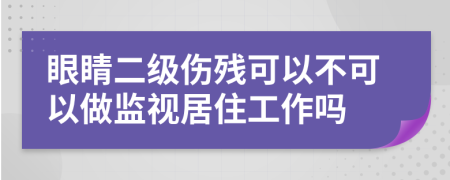 眼睛二级伤残可以不可以做监视居住工作吗