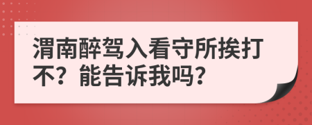 渭南醉驾入看守所挨打不？能告诉我吗？