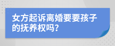 女方起诉离婚要要孩子的抚养权吗？