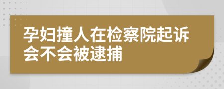 孕妇撞人在检察院起诉会不会被逮捕