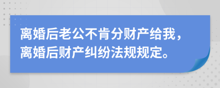 离婚后老公不肯分财产给我，离婚后财产纠纷法规规定。