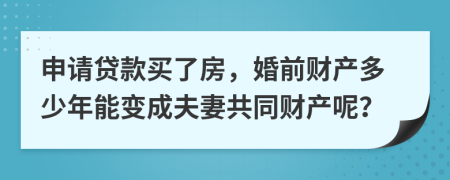 申请贷款买了房，婚前财产多少年能变成夫妻共同财产呢？