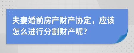 夫妻婚前房产财产协定，应该怎么进行分割财产呢？