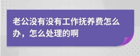 老公没有没有工作抚养费怎么办，怎么处理的啊