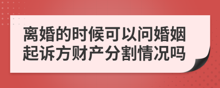 离婚的时候可以问婚姻起诉方财产分割情况吗