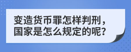 变造货币罪怎样判刑，国家是怎么规定的呢？