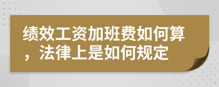 绩效工资加班费如何算，法律上是如何规定