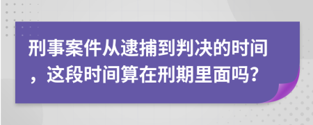 刑事案件从逮捕到判决的时间，这段时间算在刑期里面吗？