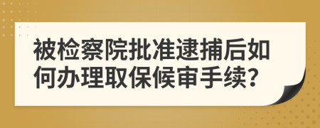 被检察院批准逮捕后如何办理取保候审手续？