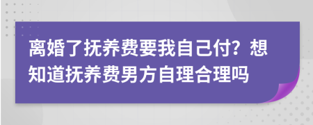 离婚了抚养费要我自己付？想知道抚养费男方自理合理吗