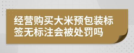 经营购买大米预包装标签无标注会被处罚吗