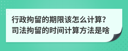 行政拘留的期限该怎么计算？司法拘留的时间计算方法是啥