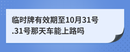 临时牌有效期至10月31号.31号那天车能上路吗