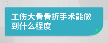 工伤大骨骨折手术能做到什么程度