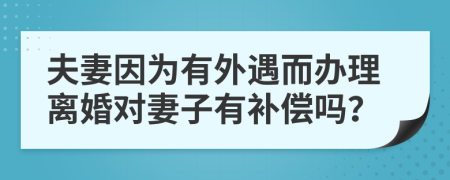 夫妻因为有外遇而办理离婚对妻子有补偿吗？