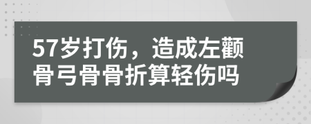 57岁打伤，造成左颧骨弓骨骨折算轻伤吗