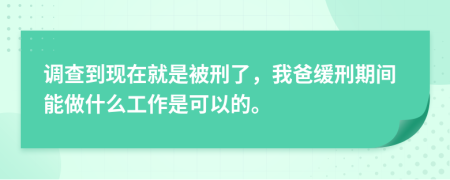 调查到现在就是被刑了，我爸缓刑期间能做什么工作是可以的。