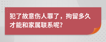犯了故意伤人罪了，拘留多久才能和家属联系呢？