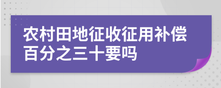 农村田地征收征用补偿百分之三十要吗