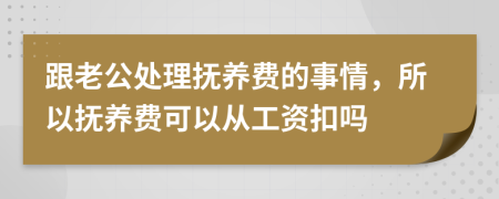 跟老公处理抚养费的事情，所以抚养费可以从工资扣吗