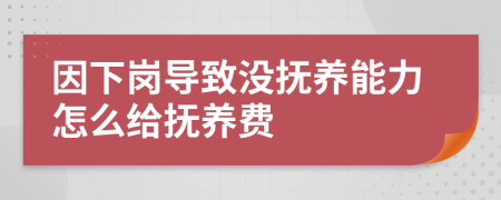 因下岗导致没抚养能力怎么给抚养费