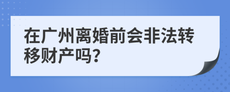 在广州离婚前会非法转移财产吗？