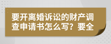 要开离婚诉讼的财产调查申请书怎么写？要全