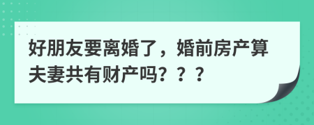 好朋友要离婚了，婚前房产算夫妻共有财产吗？？？