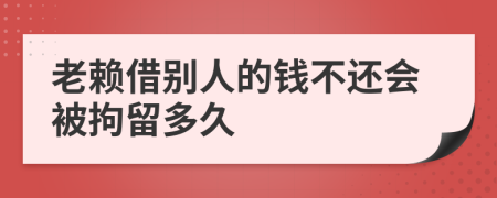 老赖借别人的钱不还会被拘留多久