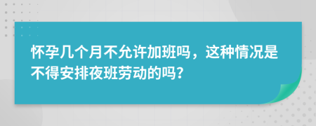 怀孕几个月不允许加班吗，这种情况是不得安排夜班劳动的吗？