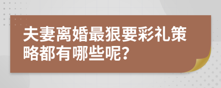 夫妻离婚最狠要彩礼策略都有哪些呢？