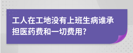 工人在工地没有上班生病谁承担医药费和一切费用?