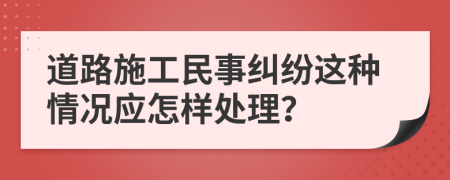 道路施工民事纠纷这种情况应怎样处理？