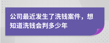 公司最近发生了洗钱案件，想知道洗钱会判多少年