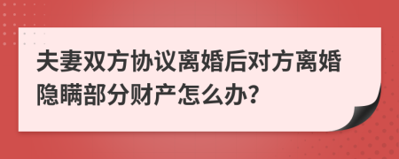 夫妻双方协议离婚后对方离婚隐瞒部分财产怎么办？