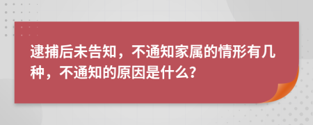 逮捕后未告知，不通知家属的情形有几种，不通知的原因是什么？