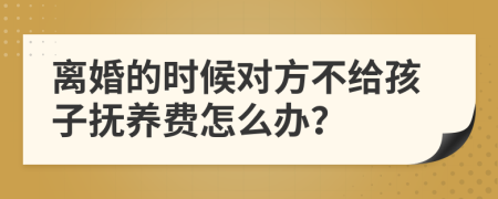 离婚的时候对方不给孩子抚养费怎么办？