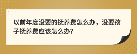 以前年度没要的抚养费怎么办，没要孩子抚养费应该怎么办？