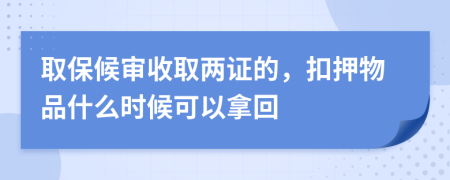 取保候审收取两证的，扣押物品什么时候可以拿回