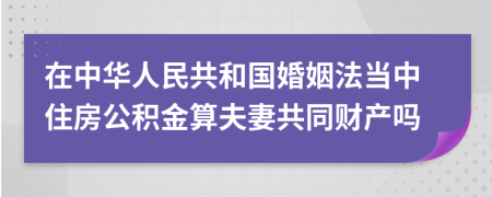 在中华人民共和国婚姻法当中住房公积金算夫妻共同财产吗