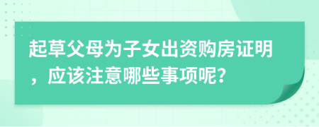 起草父母为子女出资购房证明，应该注意哪些事项呢？