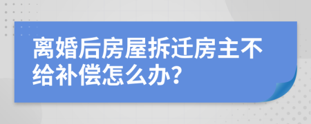 离婚后房屋拆迁房主不给补偿怎么办？