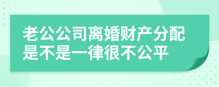 老公公司离婚财产分配是不是一律很不公平