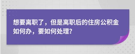 想要离职了，但是离职后的住房公积金如何办，要如何处理？