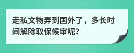 走私文物弄到国外了，多长时间解除取保候审呢？