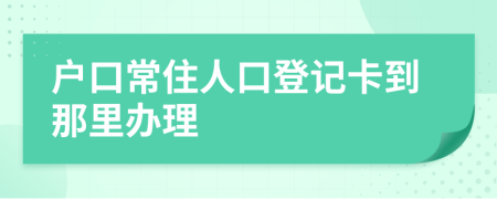 户口常住人口登记卡到那里办理