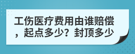 工伤医疗费用由谁赔偿，起点多少？封顶多少